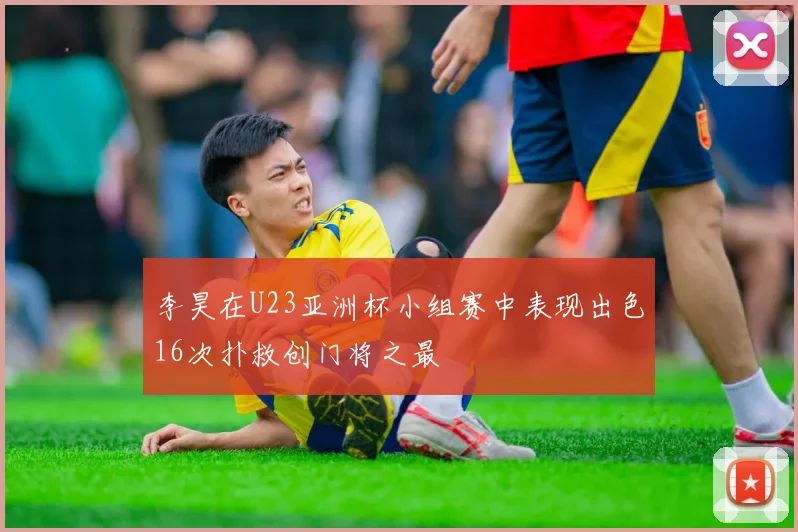 李昊在U23亚洲杯小组赛中表现出色16次扑救创门将之最