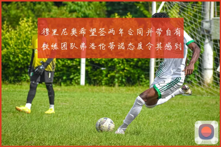 穆里尼奥希望签两年合同并带自有教练团队弗洛伦蒂诺态度令其感到失望