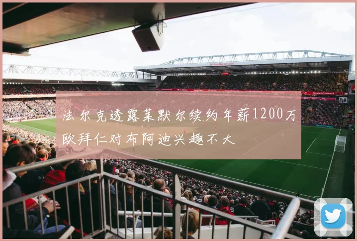 法尔克透露莱默尔续约年薪1200万欧拜仁对布阿迪兴趣不大