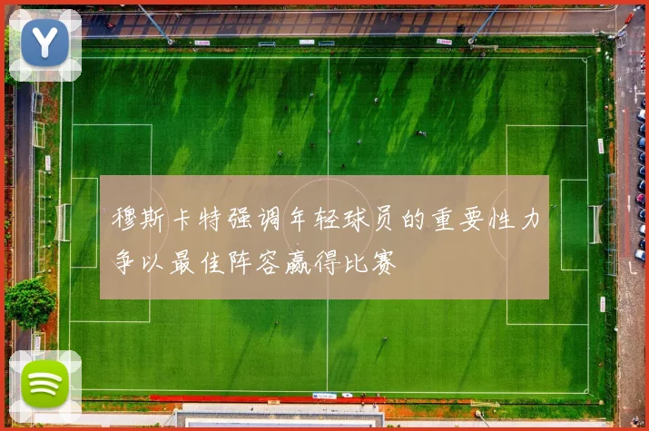 穆斯卡特强调年轻球员的重要性力争以最佳阵容赢得比赛