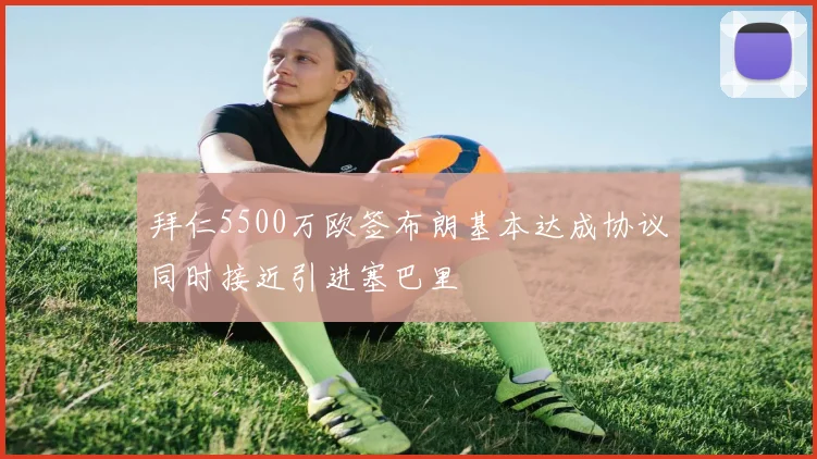 拜仁5500万欧签布朗基本达成协议同时接近引进塞巴里