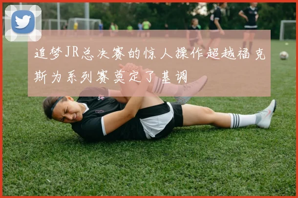 追梦JR总决赛的惊人操作超越福克斯为系列赛奠定了基调