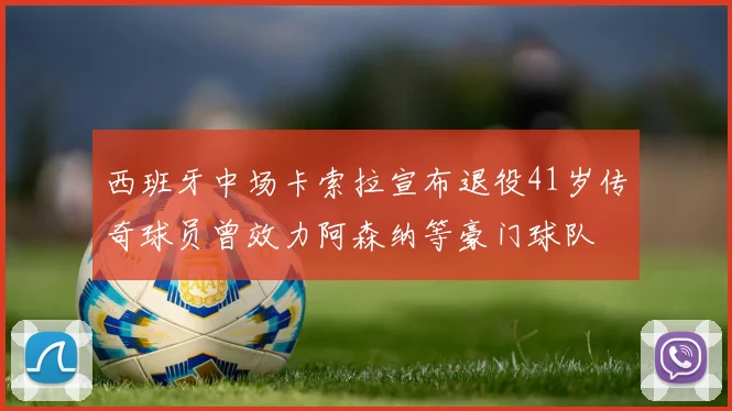 西班牙中场卡索拉宣布退役41岁传奇球员曾效力阿森纳等豪门球队