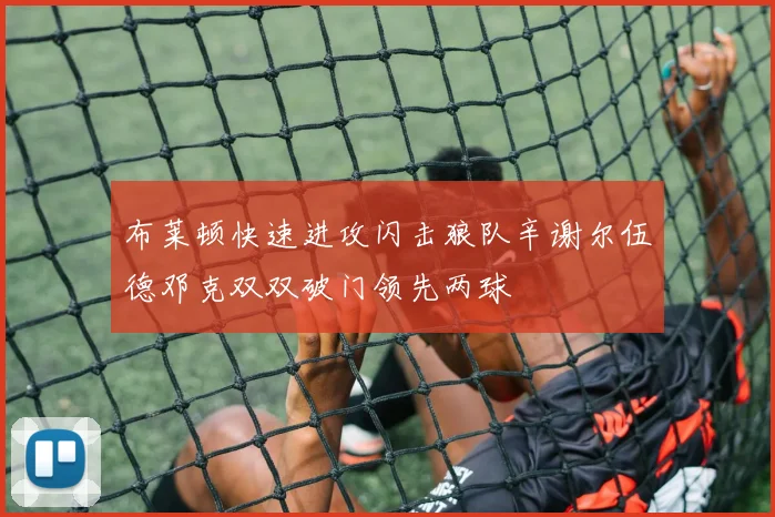 布莱顿快速进攻闪击狼队辛谢尔伍德邓克双双破门领先两球