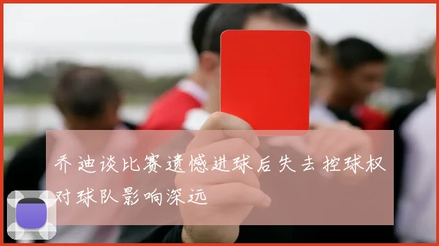 乔迪谈比赛遗憾进球后失去控球权对球队影响深远