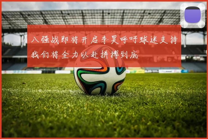 八强战即将开启李昊呼吁球迷支持我们将全力以赴拼搏到底