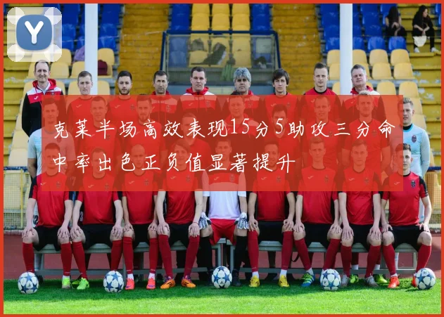 克莱半场高效表现15分5助攻三分命中率出色正负值显著提升