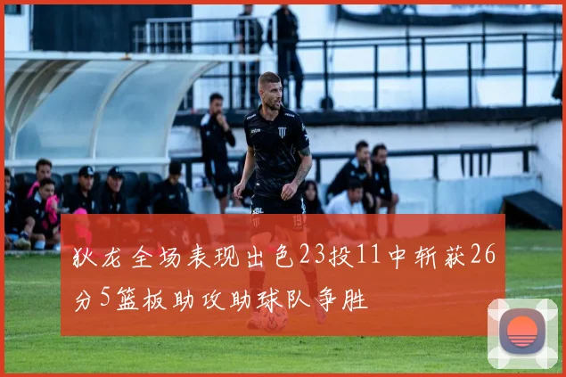 狄龙全场表现出色23投11中斩获26分5篮板助攻助球队争胜