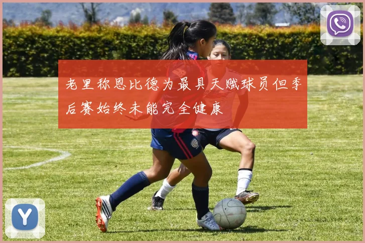 老里称恩比德为最具天赋球员但季后赛始终未能完全健康