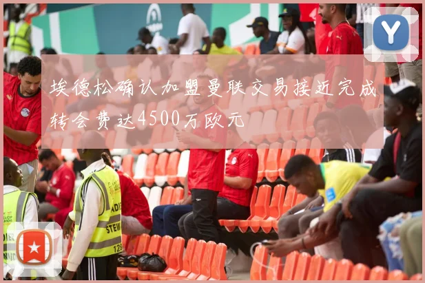 埃德松确认加盟曼联交易接近完成转会费达4500万欧元