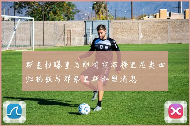 斯基拉曝皇马即将宣布穆里尼奥回归执教与邓弗里斯加盟消息
