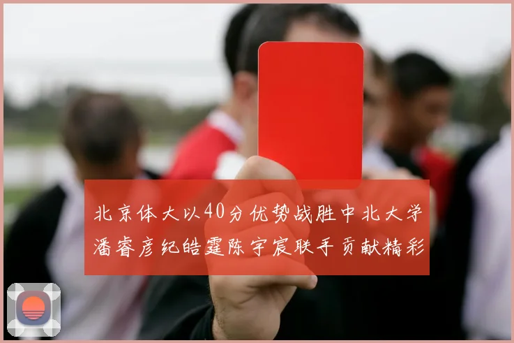 北京体大以40分优势战胜中北大学潘睿彦纪皓霆陈宇宸联手贡献精彩表现